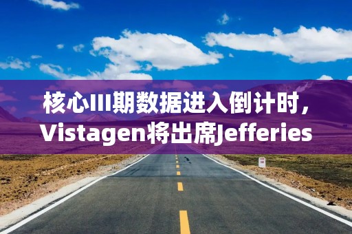 核心III期数据进入倒计时，Vistagen将出席Jefferies全球医疗保健年会