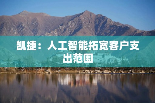 凯捷：人工智能拓宽客户支出范围