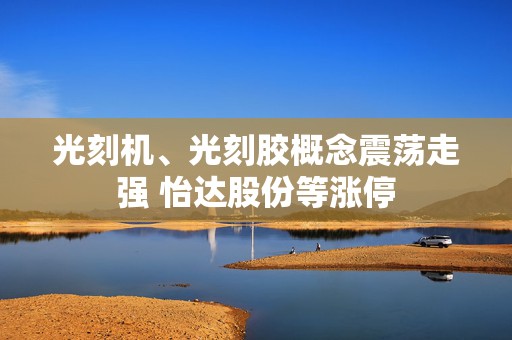 光刻机、光刻胶概念震荡走强 怡达股份等涨停