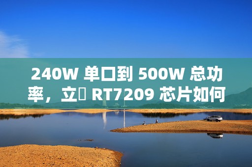 240W 单口到 500W 总功率，立锜 RT7209 芯片如何赋能绿联新一代氮化镓充电器？