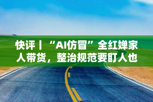 快评丨“AI仿冒”全红婵家人带货，整治规范要盯人也要盯技术