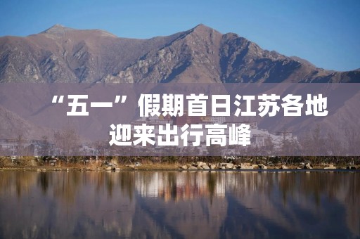 “五一”假期首日江苏各地迎来出行高峰