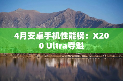 4月安卓手机性能榜：X200 Ultra夺魁