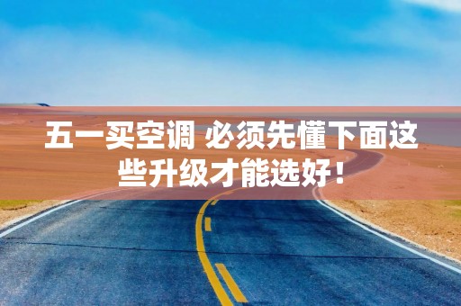 五一买空调 必须先懂下面这些升级才能选好！