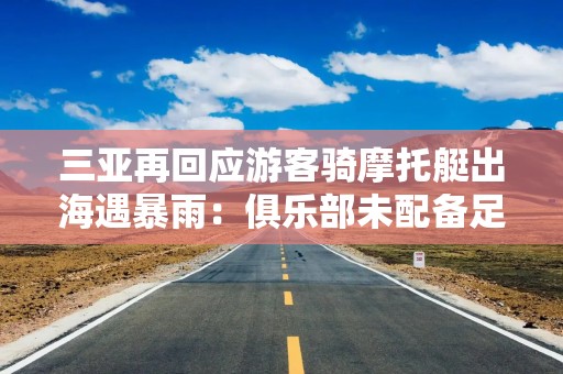 三亚再回应游客骑摩托艇出海遇暴雨：俱乐部未配备足额向导人员，停业整改