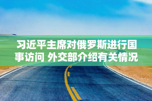 习近平主席对俄罗斯进行国事访问 外交部介绍有关情况
