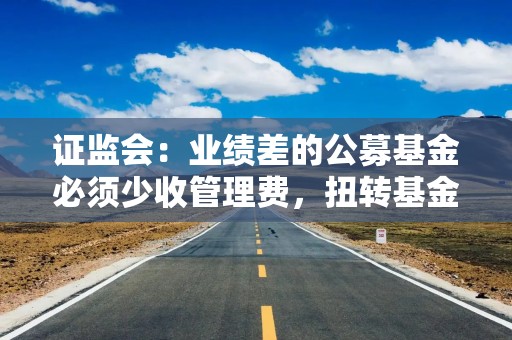 证监会：业绩差的公募基金必须少收管理费，扭转基金公司“旱涝保收”现象