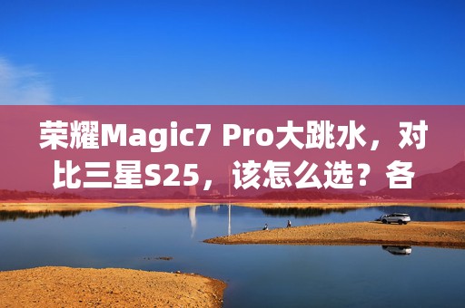 荣耀Magic7 Pro大跳水，对比三星S25，该怎么选？各有啥优缺点？