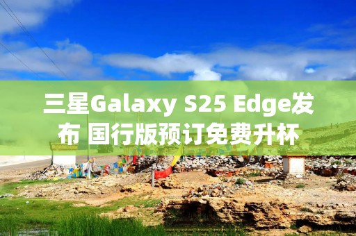 三星Galaxy S25 Edge发布 国行版预订免费升杯