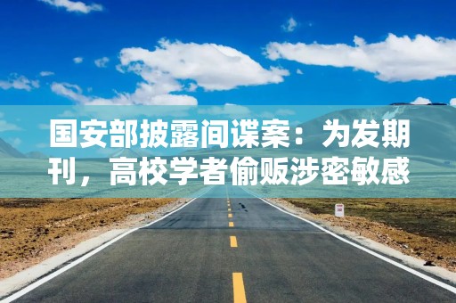 国安部披露间谍案：为发期刊，高校学者偷贩涉密敏感数据