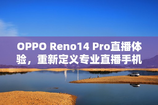 OPPO Reno14 Pro直播体验，重新定义专业直播手机
