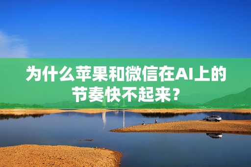 为什么苹果和微信在AI上的节奏快不起来？