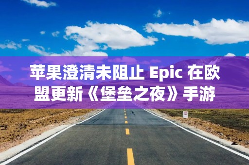 苹果澄清未阻止 Epic 在欧盟更新《堡垒之夜》手游