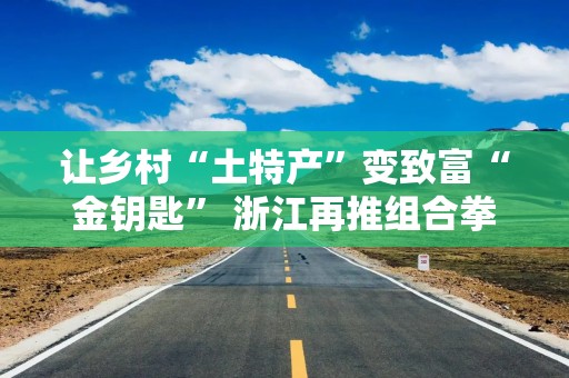 让乡村“土特产”变致富“金钥匙” 浙江再推组合拳