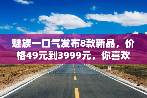 魅族一口气发布8款新品，价格49元到3999元，你喜欢哪一款？