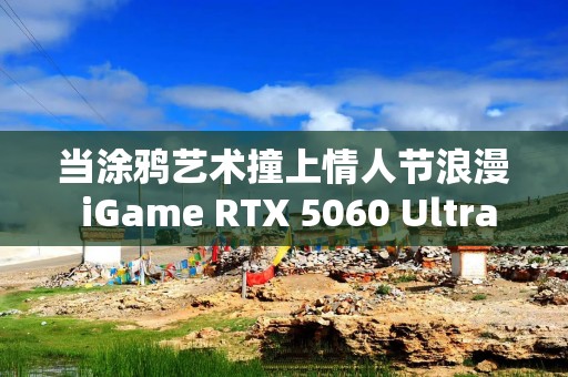 当涂鸦艺术撞上情人节浪漫 iGame RTX 5060 Ultra W OC 8GB显卡开箱