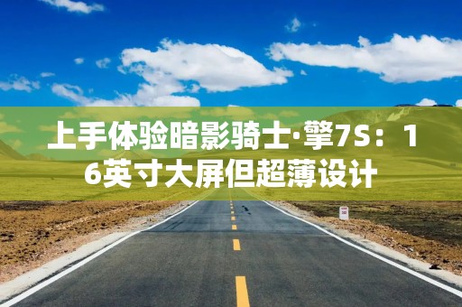 上手体验暗影骑士·擎7S：16英寸大屏但超薄设计