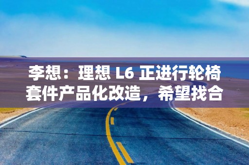 李想：理想 L6 正进行轮椅套件产品化改造，希望找合作伙伴一起量产