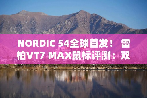 NORDIC 54全球首发！ 雷柏VT7 MAX鼠标评测：双8K性能巅峰 A-Hub细致调校更加顺手