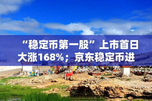 “稳定币第一股”上市首日大涨168%；京东稳定币进入“沙盒”测试第二阶段，正测试跨境支付等场景——《投资早参》