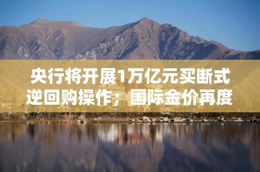 央行将开展1万亿元买断式逆回购操作；国际金价再度站上3400美元丨金融早参