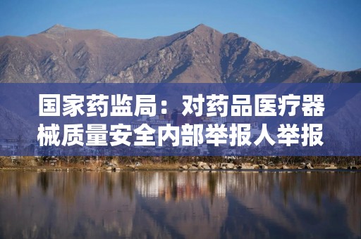 国家药监局：对药品医疗器械质量安全内部举报人举报实施奖励丨医药早参