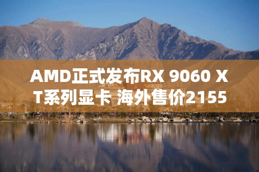 AMD正式发布RX 9060 XT系列显卡 海外售价2155元起
