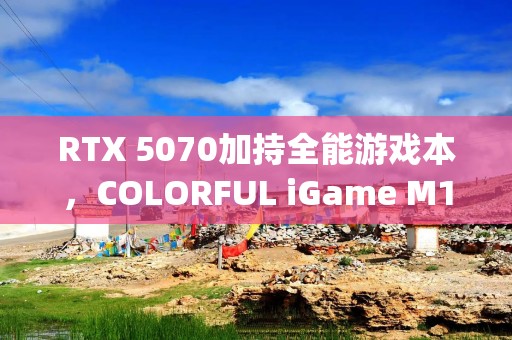 RTX 5070加持全能游戏本，COLORFUL iGame M15 Origo首发体验