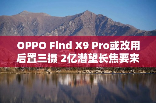 OPPO Find X9 Pro或改用后置三摄 2亿潜望长焦要来了