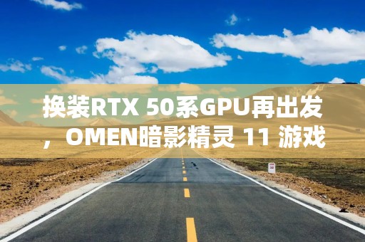 换装RTX 50系GPU再出发，OMEN暗影精灵 11 游戏笔记本深度评测