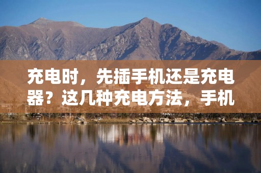 充电时，先插手机还是充电器？这几种充电方法，手机坏得快！