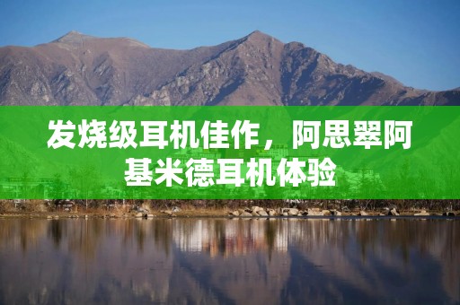 发烧级耳机佳作，阿思翠阿基米德耳机体验