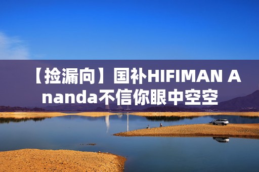 【捡漏向】国补HIFIMAN Ananda不信你眼中空空