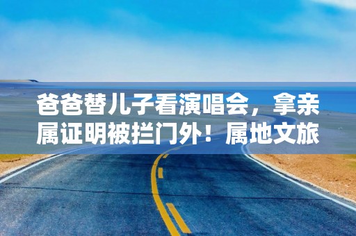 爸爸替儿子看演唱会，拿亲属证明被拦门外！属地文旅竟称：不愁人来？！