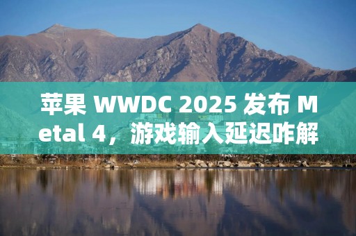 苹果 WWDC 2025 发布 Metal 4，游戏输入延迟咋解决？