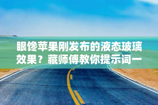 眼馋苹果刚发布的液态玻璃效果？藏师傅教你提示词一键实现