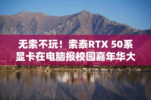 无索不玩！索泰RTX 50系显卡在电脑报校园嘉年华大展身手