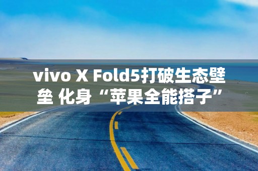 vivo X Fold5打破生态壁垒 化身“苹果全能搭子”