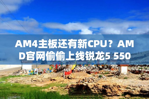 AM4主板还有新CPU？AMD官网偷偷上线锐龙5 5500X3D