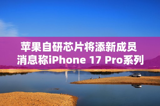 苹果自研芯片将添新成员 消息称iPhone 17 Pro系列将搭载自研Wi-Fi 7芯片
