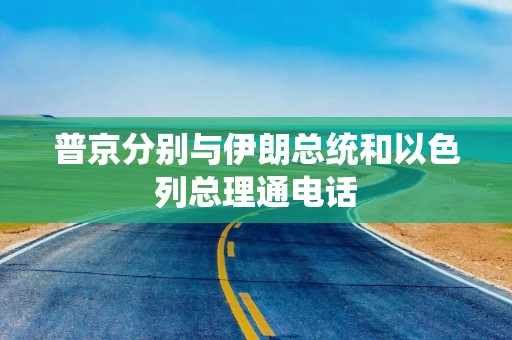 普京分别与伊朗总统和以色列总理通电话