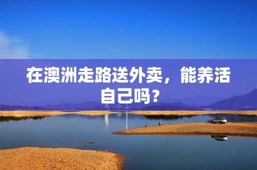 在澳洲走路送外卖，能养活自己吗？