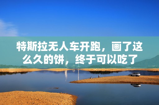 特斯拉无人车开跑，画了这么久的饼，终于可以吃了