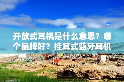 开放式耳机是什么意思？哪个品牌好？挂耳式蓝牙耳机推荐