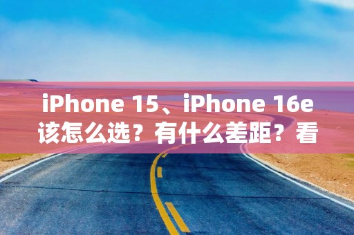 iPhone 15、iPhone 16e该怎么选？有什么差距？看完就懂了