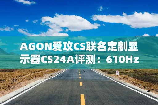 AGON爱攻CS联名定制显示器CS24A评测：610Hz旗舰高刷，FPS电竞玩家的制胜法宝