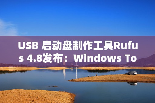 USB 启动盘制作工具Rufus 4.8发布：Windows To Go 制作提速明显