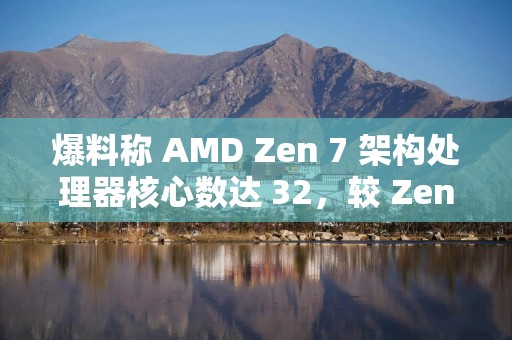 爆料称 AMD Zen 7 架构处理器核心数达 32，较 Zen 5 旗舰翻倍