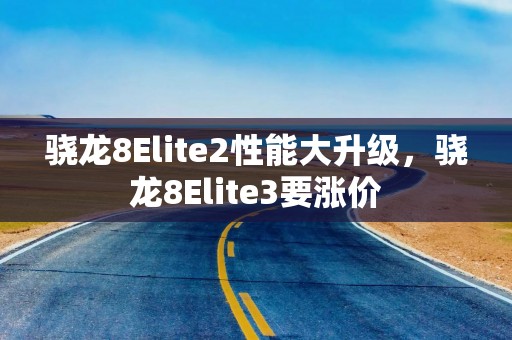 骁龙8Elite2性能大升级，骁龙8Elite3要涨价