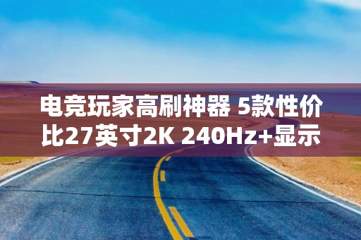 电竞玩家高刷神器 5款性价比27英寸2K 240Hz+显示器推荐